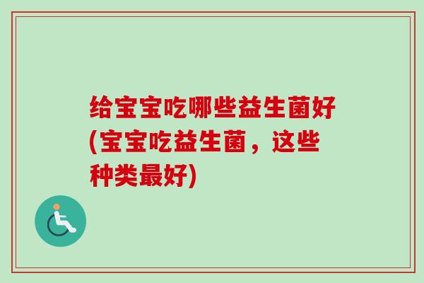 给宝宝吃哪些益生菌好(宝宝吃益生菌，这些种类好)