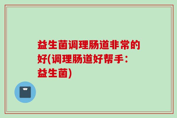 益生菌调理肠道非常的好(调理肠道好帮手：益生菌)