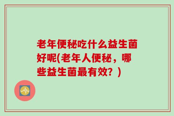 老年吃什么益生菌好呢(老年人,哪些益生菌有效?) 老年吃什么益生菌好呢(老年人,哪些益生菌有效?)