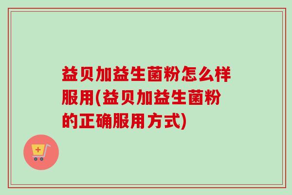 益贝加益生菌粉怎么样服用(益贝加益生菌粉的正确服用方式)