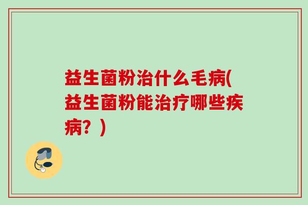 益生菌粉什么毛(益生菌粉能哪些?) 益生菌粉什么毛(益生菌粉能哪些?)
