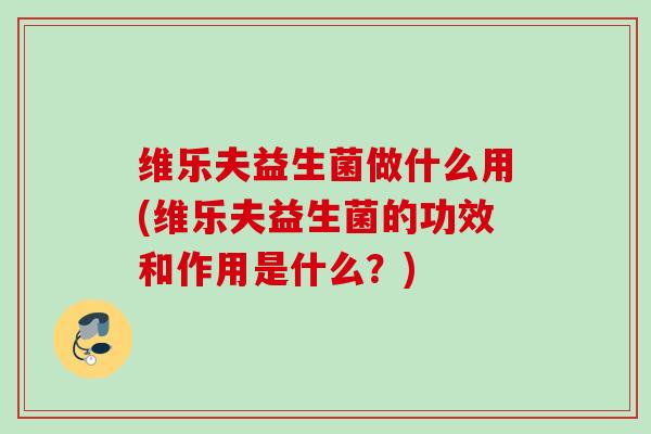 维乐夫益生菌做什么用(维乐夫益生菌的功效和作用是什么?) 维乐夫益生菌做什么用(维乐夫益生菌的功效和作用是什么?)