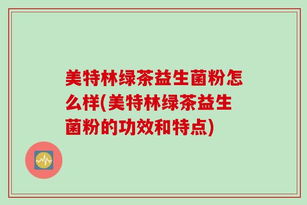 美特林绿茶益生菌粉怎么样(美特林绿茶益生菌粉的功效和特点)
