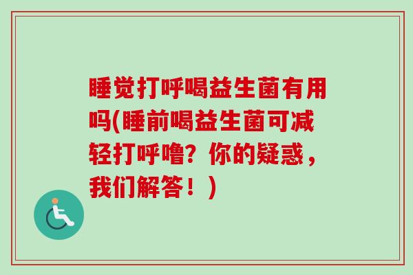 睡觉打呼喝益生菌有用吗(睡前喝益生菌可减轻打呼噜？你的疑惑，我们解答！)