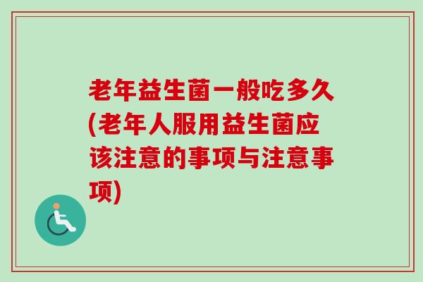 老年益生菌一般吃多久(老年人服用益生菌应该注意的事项与注意事项)