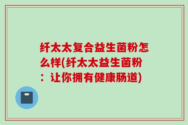 纤太太复合益生菌粉怎么样(纤太太益生菌粉：让你拥有健康肠道)