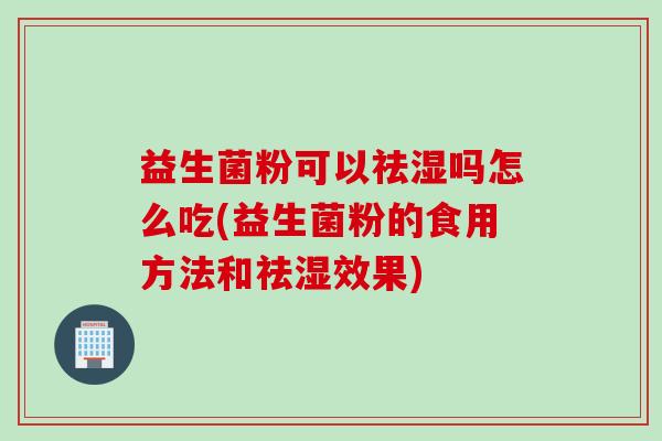 益生菌粉可以祛湿吗怎么吃(益生菌粉的食用方法和祛湿效果)