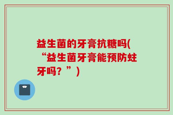 益生菌的牙膏抗糖吗(“益生菌牙膏能蛀牙吗？”)