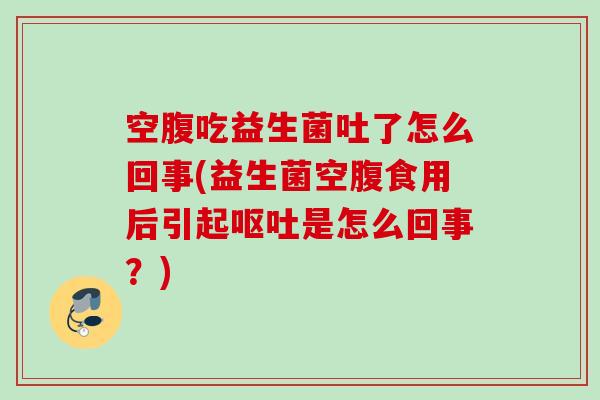 空腹吃益生菌吐了怎么回事(益生菌空腹食用后引起是怎么回事？)