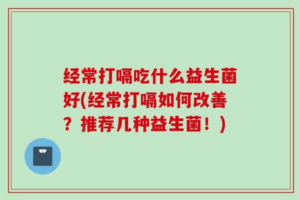 经常打嗝吃什么益生菌好(经常打嗝如何改善？推荐几种益生菌！)