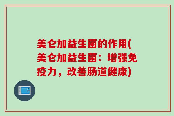 美仑加益生菌的作用(美仑加益生菌：增强力，改善肠道健康)