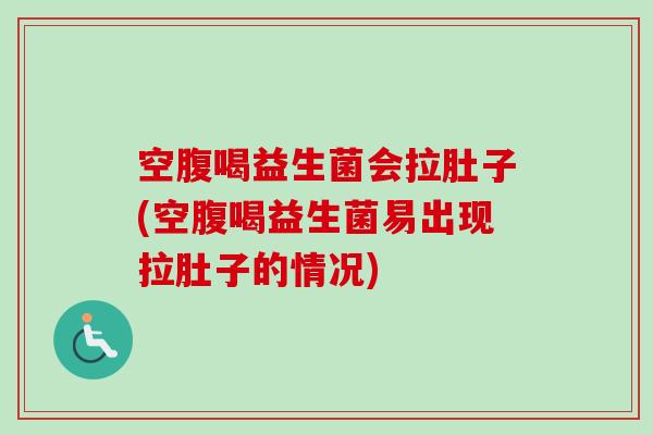 空腹喝益生菌会拉肚子(空腹喝益生菌易出现拉肚子的情况)