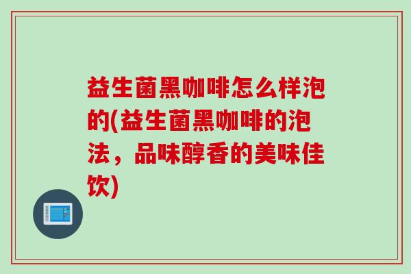 益生菌黑咖啡怎么样泡的(益生菌黑咖啡的泡法，品味醇香的美味佳饮)