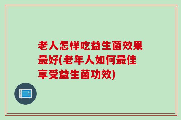 老人怎样吃益生菌效果好(老年人如何佳享受益生菌功效)