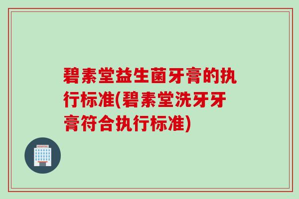 碧素堂益生菌牙膏的执行标准(碧素堂洗牙牙膏符合执行标准)