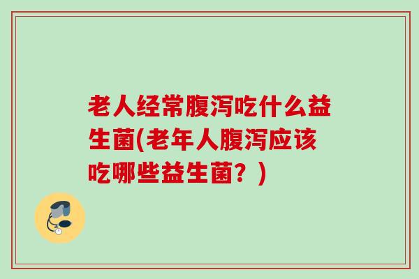 老人经常吃什么益生菌(老年人应该吃哪些益生菌？)