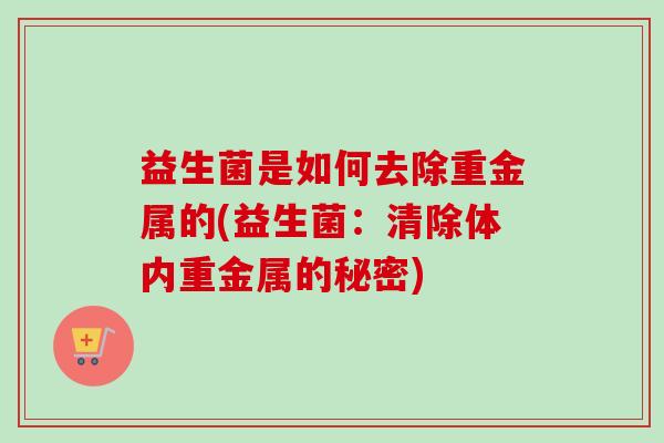 益生菌是如何去除重金属的(益生菌：清除体内重金属的秘密)