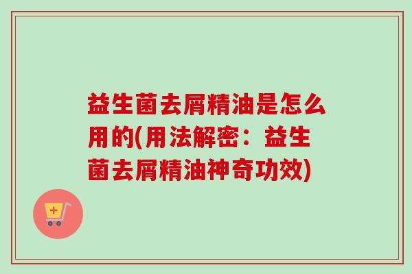 益生菌去屑精油是怎么用的(用法解密：益生菌去屑精油神奇功效)
