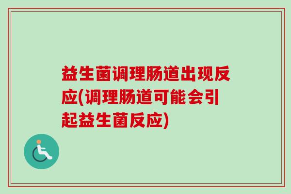 益生菌调理肠道出现反应(调理肠道可能会引起益生菌反应)