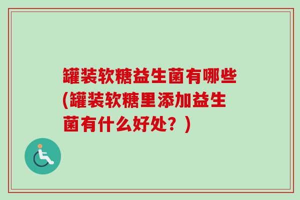 罐装软糖益生菌有哪些(罐装软糖里添加益生菌有什么好处？)