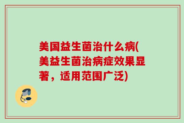 美国益生菌什么(美益生菌症效果显著，适用范围广泛)