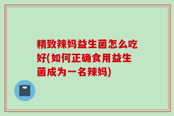 精致辣妈益生菌怎么吃好(如何正确食用益生菌成为一名辣妈)