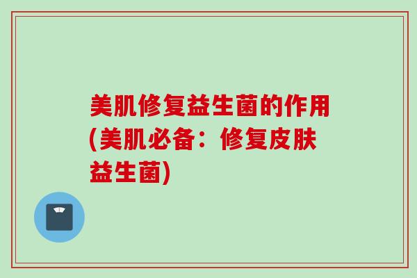 美肌修复益生菌的作用(美肌必备：修复益生菌)