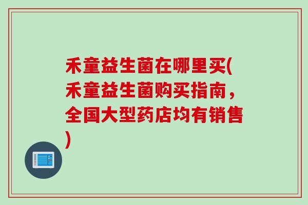 禾童益生菌在哪里买(禾童益生菌购买指南，全国大型药店均有销售)