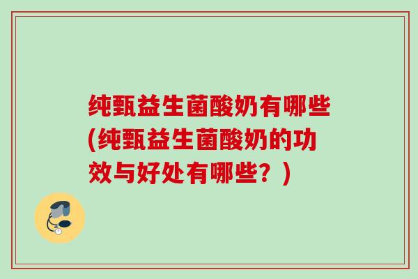 纯甄益生菌酸奶有哪些(纯甄益生菌酸奶的功效与好处有哪些？)