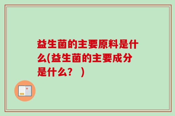 益生菌的主要原料是什么(益生菌的主要成分是什么？ )
