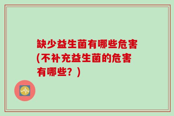 缺少益生菌有哪些危害(不补充益生菌的危害有哪些？)