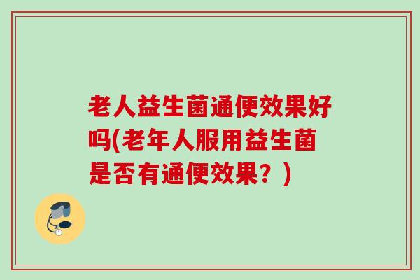 老人益生菌通便效果好吗(老年人服用益生菌是否有通便效果？)