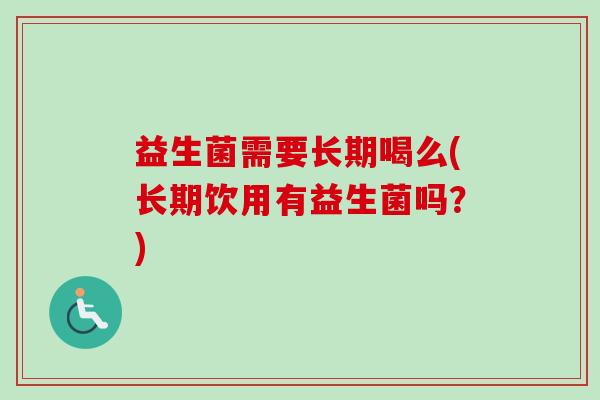益生菌需要长期喝么(长期饮用有益生菌吗？)