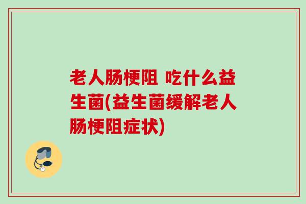 老人肠梗阻 吃什么益生菌(益生菌缓解老人肠梗阻症状)