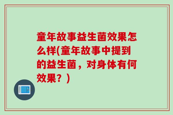 童年故事益生菌效果怎么样(童年故事中提到的益生菌，对身体有何效果？)