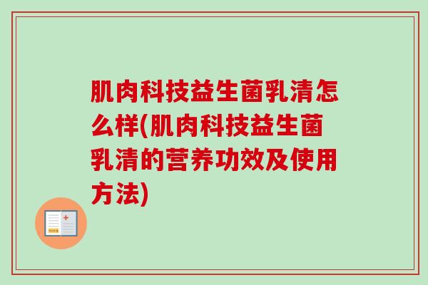 肌肉科技益生菌乳清怎么样(肌肉科技益生菌乳清的营养功效及使用方法)