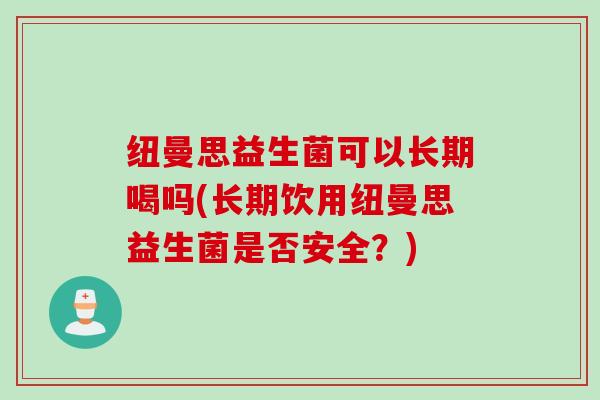 纽曼思益生菌可以长期喝吗(长期饮用纽曼思益生菌是否安全？)