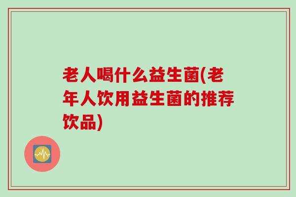 老人喝什么益生菌(老年人饮用益生菌的推荐饮品)