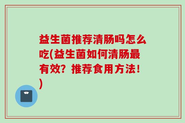 益生菌推荐清肠吗怎么吃(益生菌如何清肠有效？推荐食用方法！)