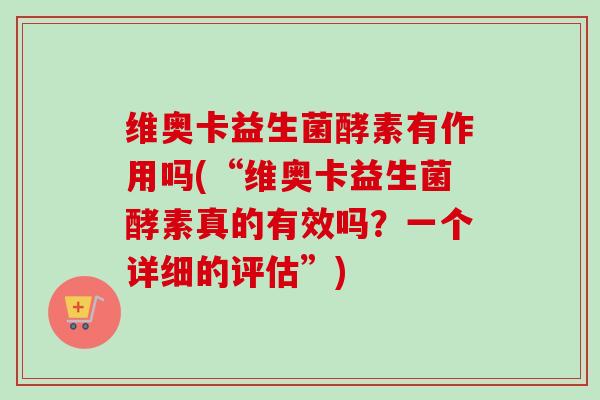 维奥卡益生菌酵素有作用吗(“维奥卡益生菌酵素真的有效吗？一个详细的评估”)