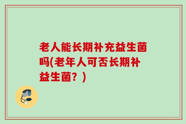 老人能长期补充益生菌吗(老年人可否长期补益生菌?) 老人能长期补充益生菌吗(老年人可否长期补益生菌?)