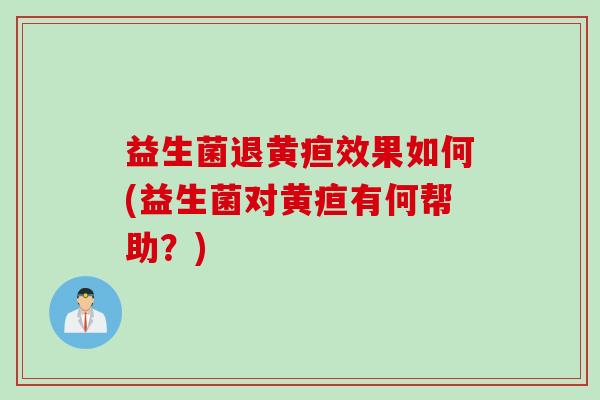 益生菌退黄疸效果如何(益生菌对黄疸有何帮助?) 益生菌退黄疸效果如何(益生菌对黄疸有何帮助?)