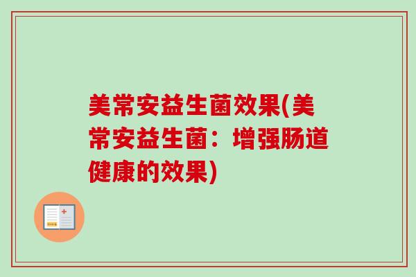 美常安益生菌效果(美常安益生菌:增强肠道健康的效果) 美常安益生菌效果(美常安益生菌:增强肠道健康的效果)