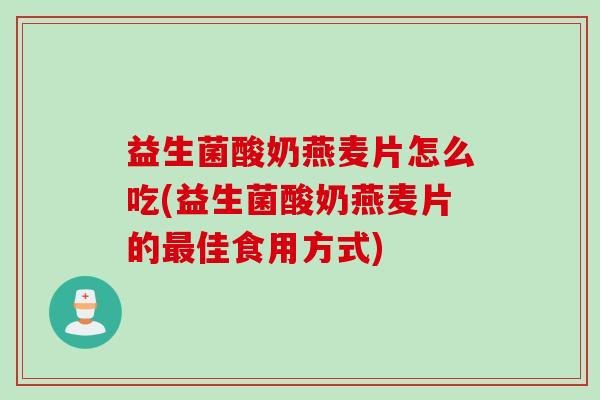 益生菌酸奶燕麦片怎么吃(益生菌酸奶燕麦片的佳食用方式) 益生菌酸奶燕麦片怎么吃(益生菌酸奶燕麦片的佳食用方式)