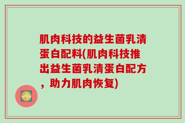 肌肉科技的益生菌乳清蛋白配料(肌肉科技推出益生菌乳清蛋白配方,助力肌肉恢复) 肌肉科技的益生菌乳清蛋白配料(肌肉科技推出益生菌乳清蛋白配方,助力肌肉恢复)