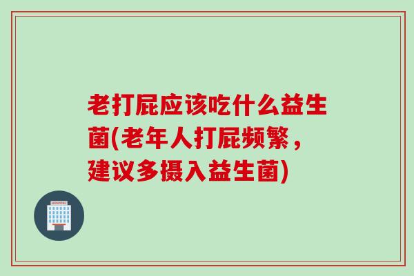 老打屁应该吃什么益生菌(老年人打屁频繁,建议多摄入益生菌) 老打屁应该吃什么益生菌(老年人打屁频繁,建议多摄入益生菌)