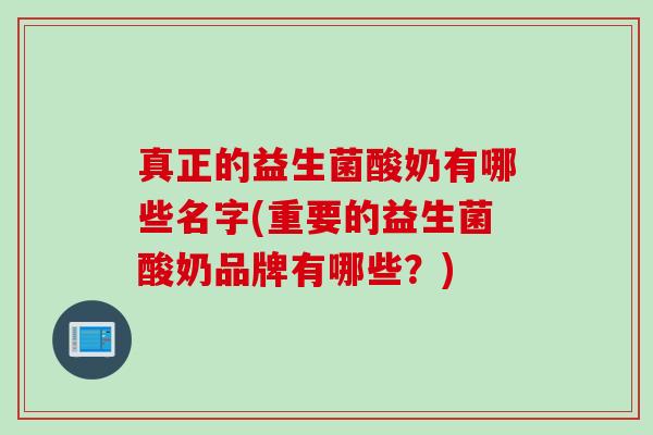 真正的益生菌酸奶有哪些名字(重要的益生菌酸奶品牌有哪些?) 真正的益生菌酸奶有哪些名字(重要的益生菌酸奶品牌有哪些?)
