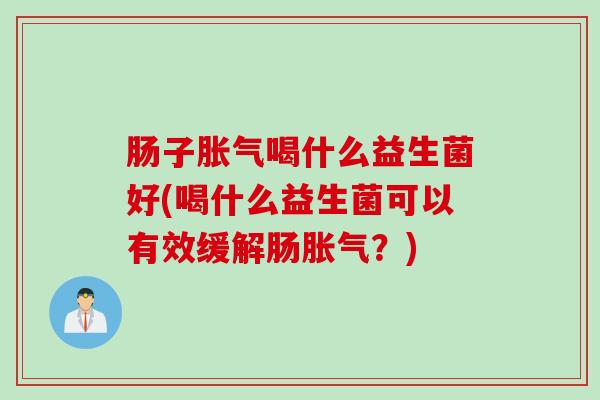 肠子喝什么益生菌好(喝什么益生菌可以有效缓解肠？)