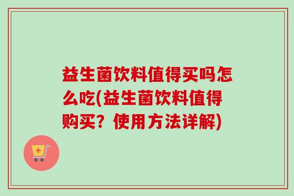 益生菌饮料值得买吗怎么吃(益生菌饮料值得购买?使用方法详解) 益生菌饮料值得买吗怎么吃(益生菌饮料值得购买?使用方法详解)