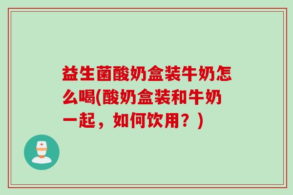 益生菌酸奶盒装牛奶怎么喝(酸奶盒装和牛奶一起,如何饮用?) 益生菌酸奶盒装牛奶怎么喝(酸奶盒装和牛奶一起,如何饮用?)
